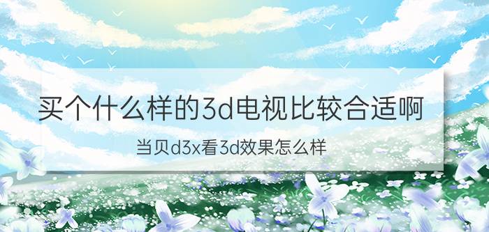 买个什么样的3d电视比较合适啊 当贝d3x看3d效果怎么样？